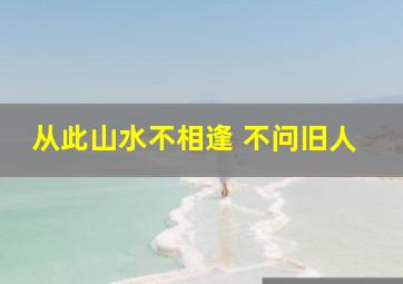 从此山水不相逢 不问旧人